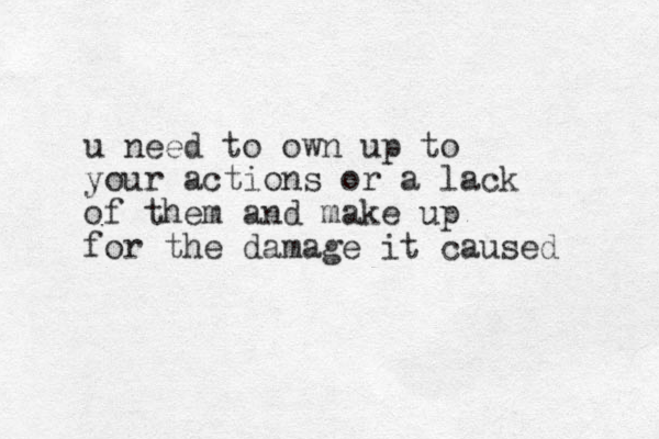 u need to own up to your actions or a lack of them and make up for the damage it caused