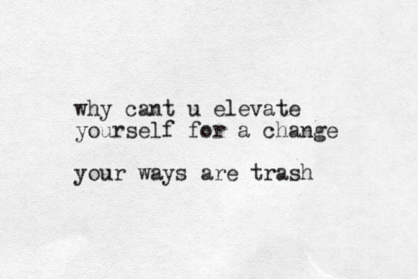why cant u elevate yourself for a change your ways are trash