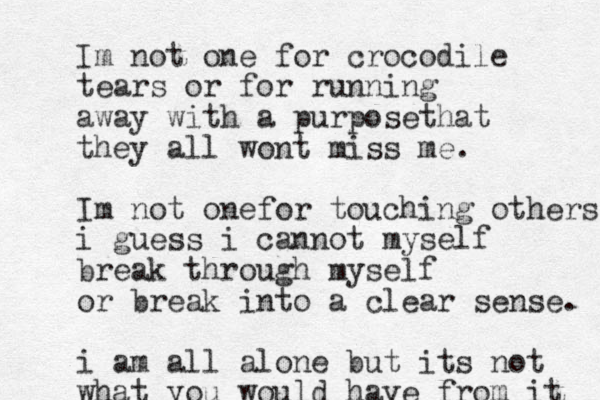 Im not one for crocodile tears or for running away with a purposethat they all wo nt miss me. Im not onefor touching others i guess i cannot myself break through myself or break into a clear sense. i am all alone but its not what you would have from it 