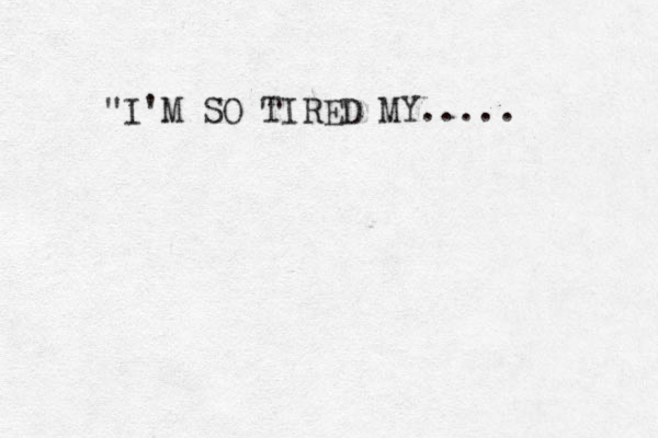 "I'M SO TIRED MY..... 