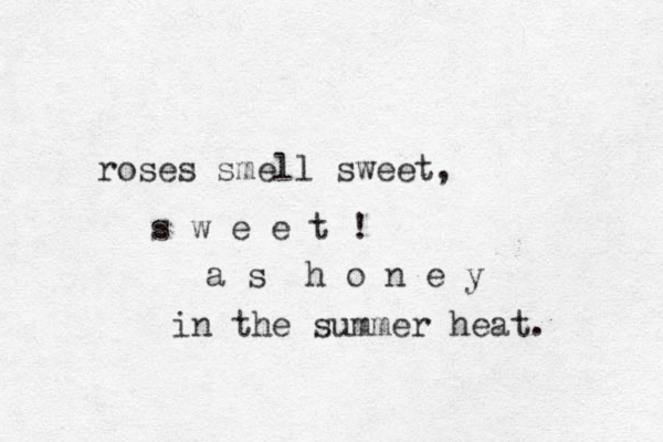 roses smell sweet, s w e e t ! a s h o n e y in the summer heat. 