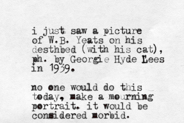 i just saw a picture of W.B . Yeats on his desthbed (with his cat), ph. by Georgie Hyde " L Lees in 1939. no one would do this today. , make a mourning portrait. it would be considered morbid.