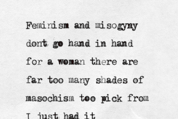 Feminism and misogyny dont go hand in hand for a woman there are far too many shades of masochism too pick from I just had it