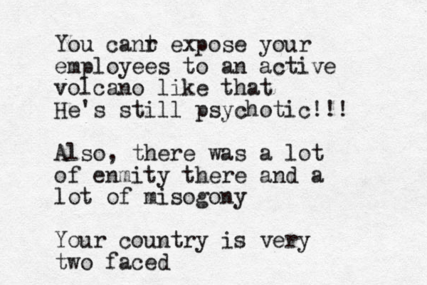 You canr t expose your employees to an active volcano like that He's still psychotic!!! Also, there was a lot of enmity there and a lot of misogony Your country is very two faced