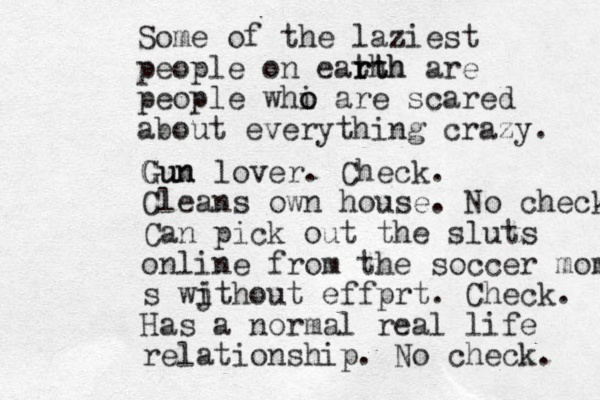 Some of the laziest people on eath rth rth are people whi o o are scared about everything crazy. Gun Gun lover. Check. Cleans own house. No check Can pick out the sluts online from the soccer moms s wj ithout effprt. Check. Has a normal real life relationship. No check. 