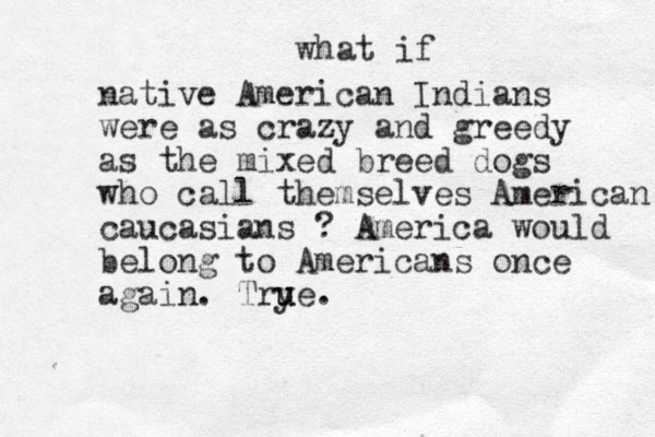 what if native American Indians were as crazy and greedy as the mixed breed dogs who call themselves American caucasians ? America would belong to Americans once again. Try u ue.