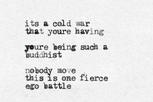 its a cold war that youre having youre being such a buddhist nobody move this is one fierce ego battle