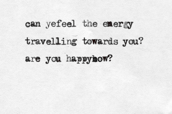 can yefeel the energy travelling towards you? are you happybo now?