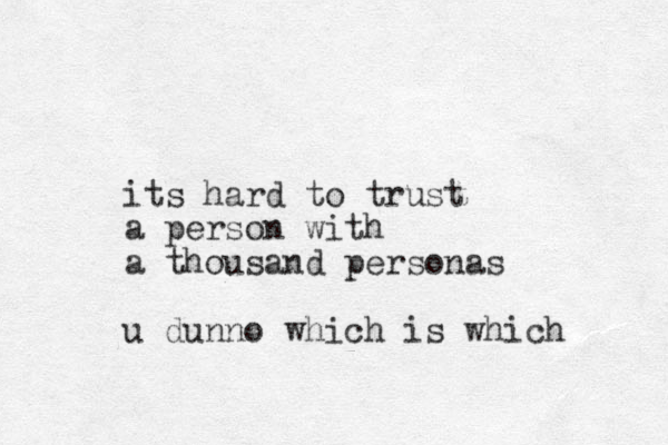 its hard to trust a person with a thousand personas u dunno which is which 
