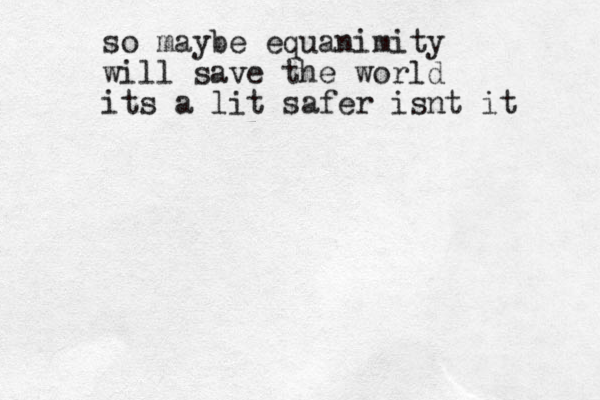 so maybe equanimity will save the world its a lit safer isnt it