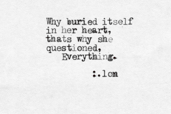 Why buried itself in her heart, thats why she questioned, Everything. :.lon 
