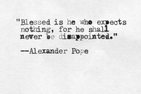 "Blessed is he who expects nothing, for he shall never be disappointed." --Alexander Pope