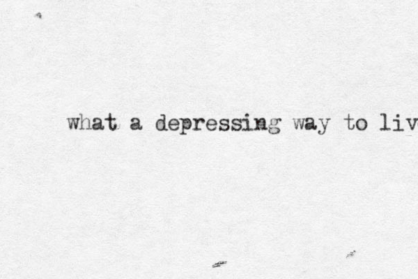 what a depressing way to live 