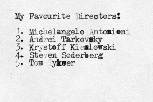 My Favourite Directors: 1. Michelangelo Antonioni 2. Andrei Tarkovsky 3. Krystoff Kieslowski 4. Steven Soderberg 5. Tom Tyl k keer w w 