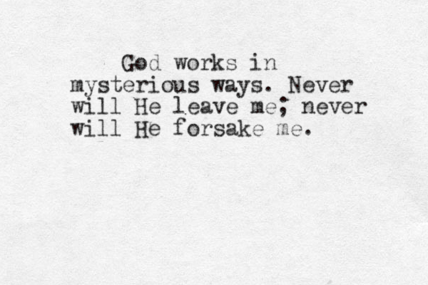 God works in mysterious ways. Never will He leave me; never will He forsake me. 