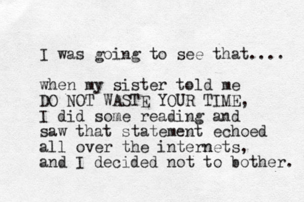I was going to see that.... when my sister told me DO NOT WASTE YOUR TIME, I did some reading and saw that statement echoed all over the internets n , and I decided not to bother. 