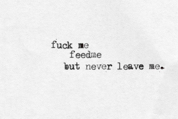 fuck me feedme but never leave me. 