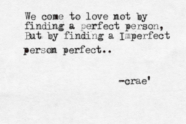 We come to love not by finding a perfect person, But by finding a Imperfect person perfect.. -crae' 