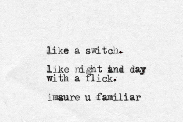 like a switch. like night i and day with a flick. ima sure u familiar