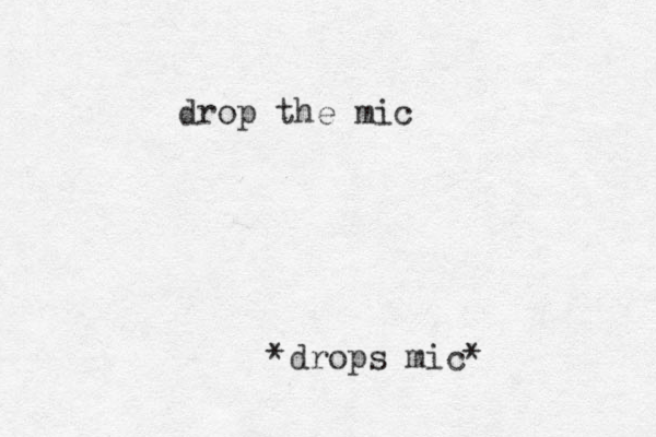 drop the mic *drops mic*