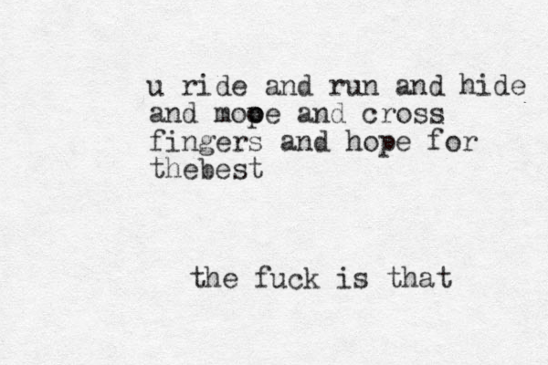 u ride and run and hide and mooe p o and cross fingers and hope for thebest the fuck is that