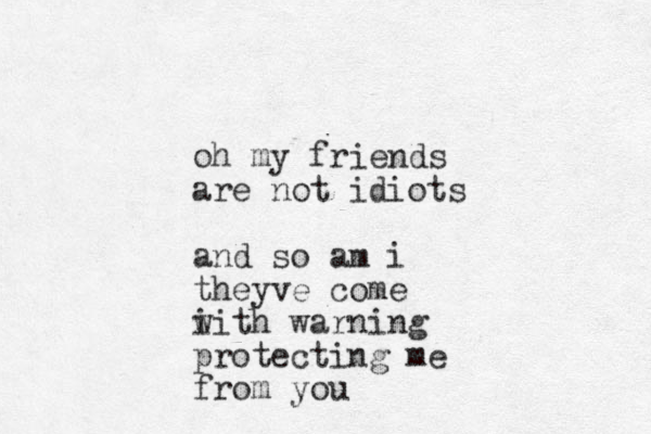 oh my friends are not idiots and so am i theyve come i with warning protecting me from you