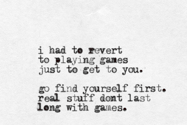 i had to revert to playing games just to get to you. go find yourself first. real stuff dont last long with games.