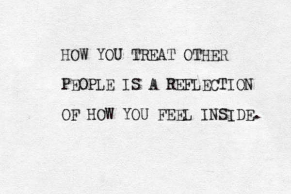 HOW YOU TREAT OTHER PEOPLE IS A REFLECTION OF HOW YOU FEEL INSIDE. 