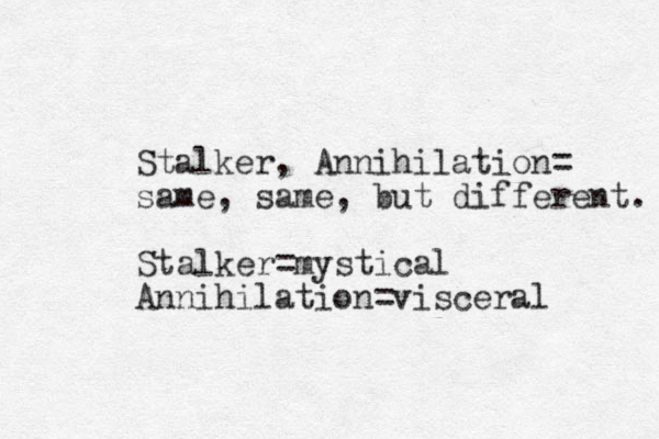 Stalker, Annihilation= same, same , but different. Stalker=mystical Annihilation=visceral 