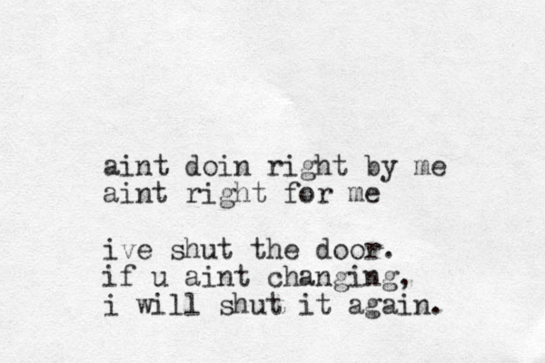 aint doin right by me aint right for me ive shut the door. if u aint changing, i will shut it again.