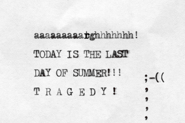 aaaaaaaaat r rghhhhhhh! TODAY IS THE LAST DAY OF SUMMER!!! T R A G E D Y ! ;-(( , , , , ,