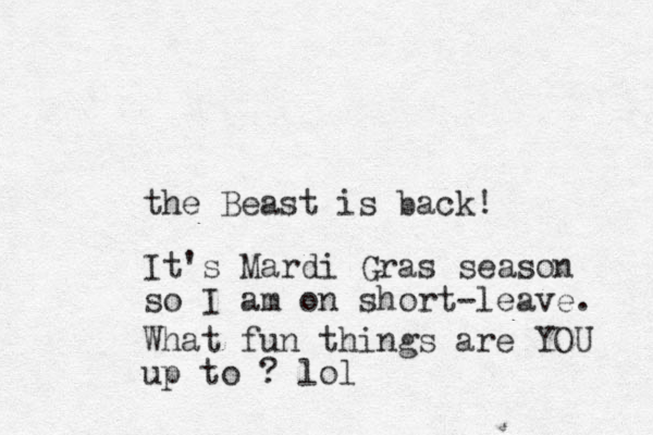 the Beast is back! It's Mardi Gras season so I am on short-leave. What fun things are YOU up to ? lol