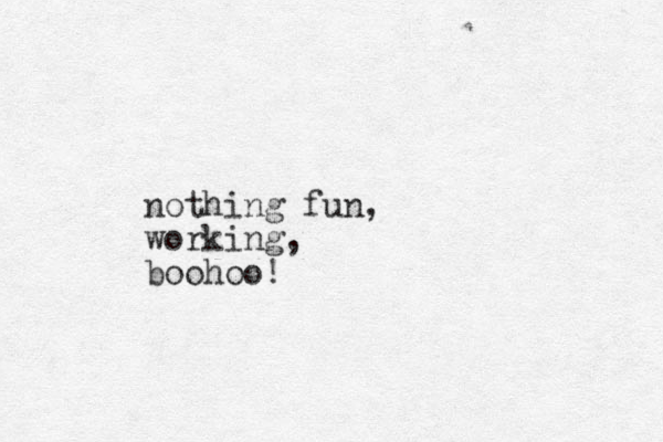 nothing fun, working, boohoo!