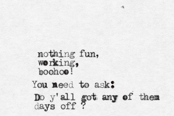 nothing fun, working, boohoo! You need to ask: Do y'all got any of them days off ?