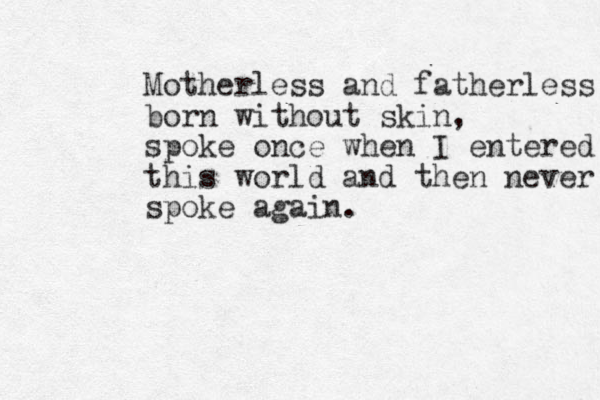 Motherless and fatherless born without skin, spoke once when I entered this world and then never spoke again. 