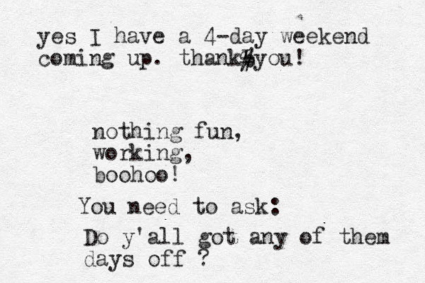 nothing fun, working, boohoo! You need to ask: Do y'all got any of them days off ? yes I have a 4-day weekend coming up. thankbyou! # % 