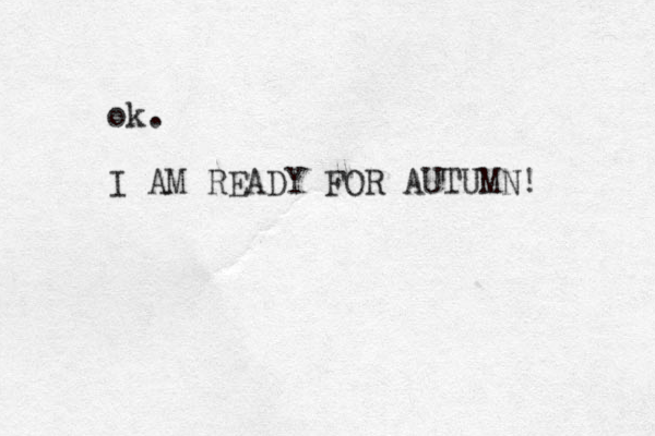 ok. I AM READY FOR AUTUMN! 
