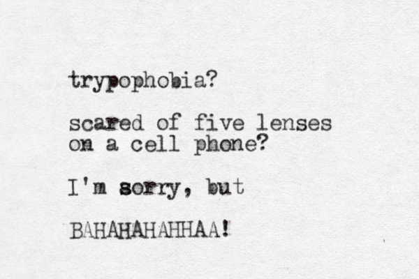 trypophobia? scared of five lenses on a cell phone? I' m aorry s s , but BAHAHAHAHHAA!