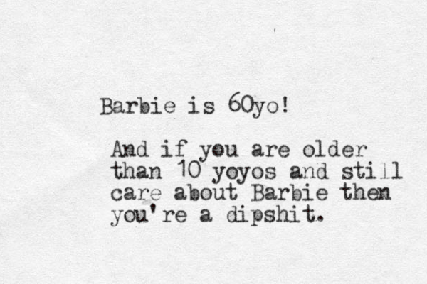 Barbie is 60yo! And if you are older than 10 yoyos and still care about Barbie then you're a dipshit.
