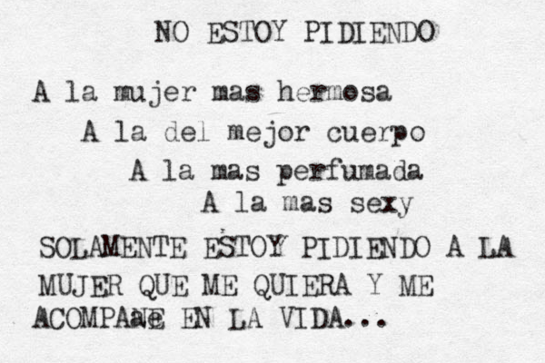 NO ESTOY PIDIENDO A la mujer mas hermosa A la del mejor cuerpo A la mas perfumada A la mas sexy SOLAMENTE ESTOY PIDIENDO A LA MUJER QUE ME QUIERA Y ME ACOMPAa e NE EN LA VIDA...