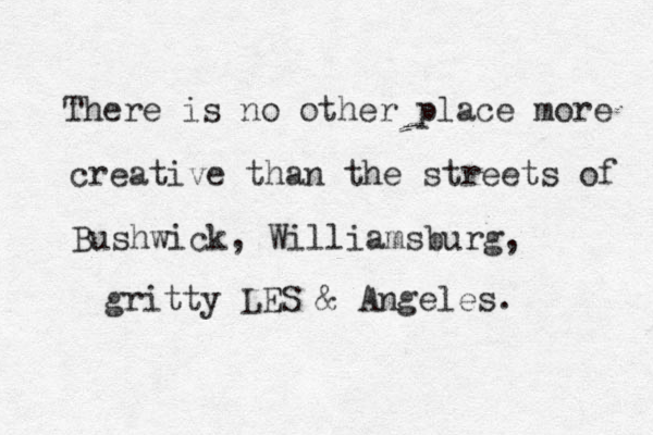 There is no other place more creative than the streets of Bushwick, Williamsburg, gritty LES & Angeles. 