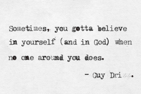 Sometimes, you gotta believe in yourself (and in God) when no one around you does. - Guy Drizz. 