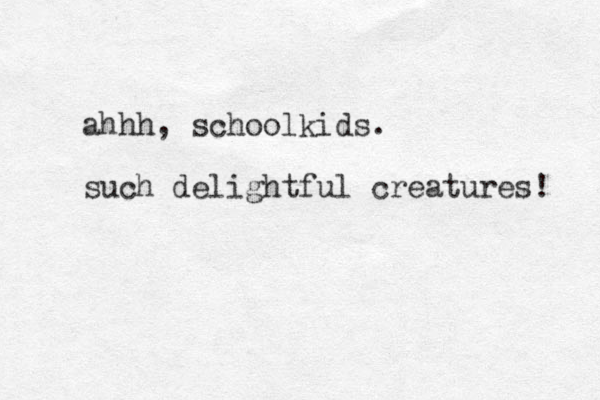 ahhh, schoolkids. such delightful creatures! 