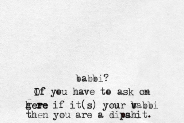 babbi? Of If you have to ask on gere here if it(s) your v v babbi then you are a dipa shit. 