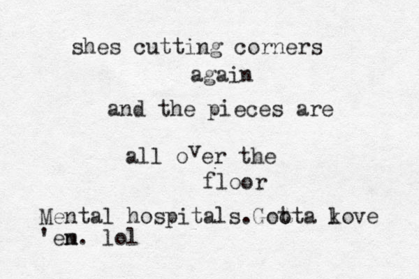 shes cutting corners again and the pieces are all o er the v floor Mental hospitals.Goo tta k love 'en m. lol