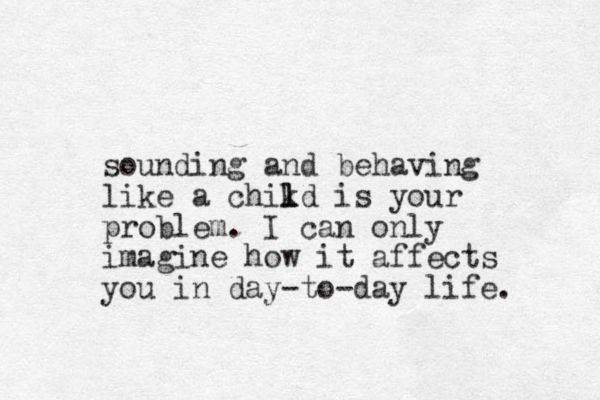 sounding and behaving like a chikd l l is your problem. I can only imagine how it affects you in day-to-day life. 