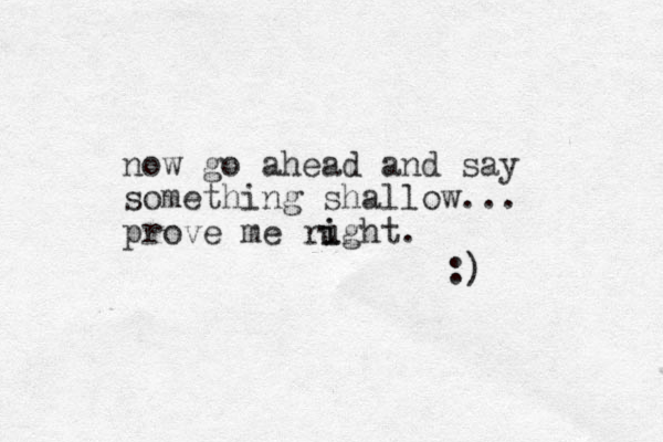 now go ahead and say something shallow... prove me rught. i i :)