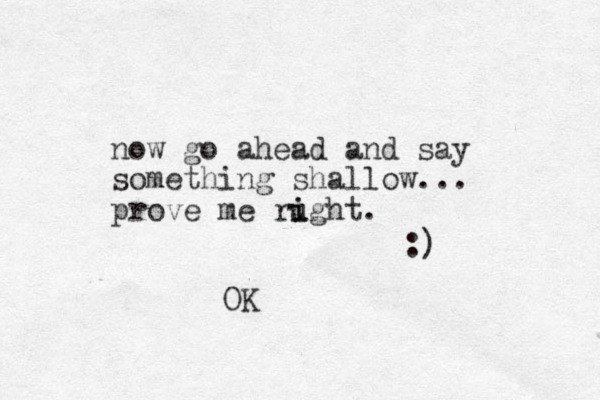 now go ahead and say something shallow... prove me rught. i i :) OK