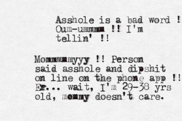 Asshole is a bad word ! Oum-ummmm !! I'm tellin' !! Mommmmmyyy !! Person said asshole and dipshit on line on the phone app !! Er... wait, I'm 29-38 yrs old, mommy doesn't care. 