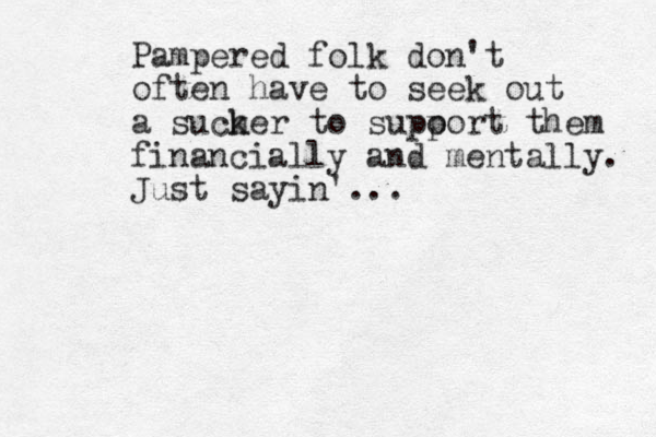 Pampered folk don't often have to seek out a such ker to supo port them financially and mentally. Just sayin'...